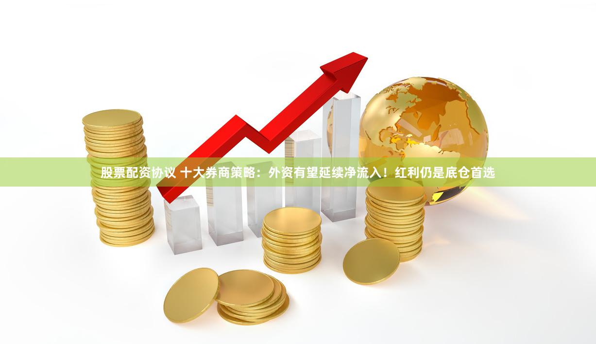 股票配资协议 十大券商策略：外资有望延续净流入！红利仍是底仓首选