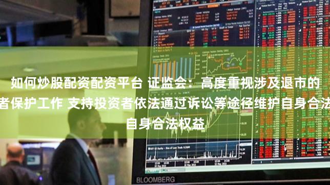 如何炒股配资配资平台 证监会：高度重视涉及退市的投资者保护工作 支持投资者依法通过诉讼等途径维护自身合法权益
