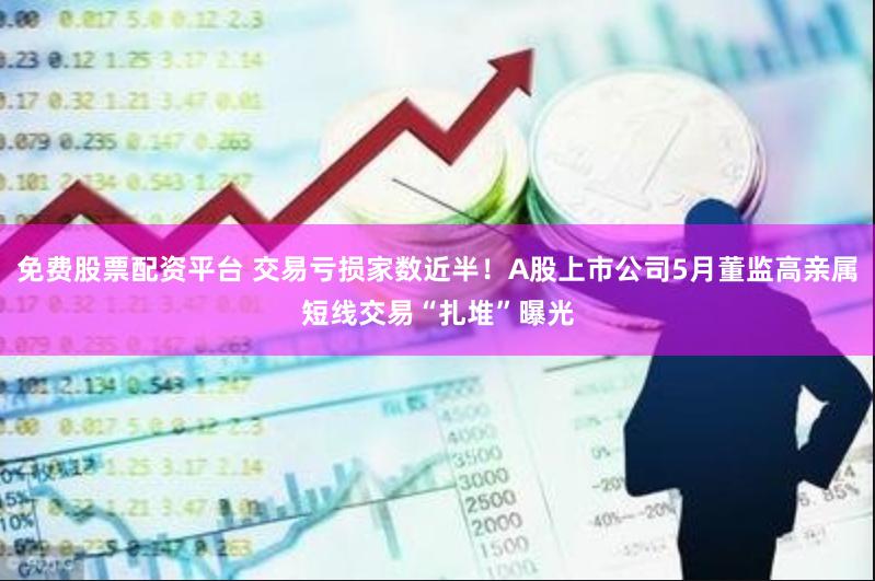 免费股票配资平台 交易亏损家数近半！A股上市公司5月董监高亲属短线交易“扎堆”曝光