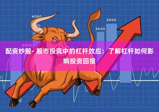 配资炒股- 股市投资中的杠杆效应：了解杠杆如何影响投资回报