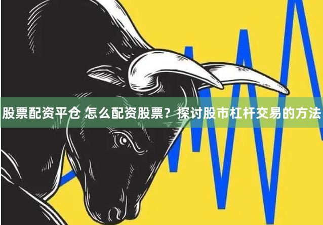 股票配资平仓 怎么配资股票？探讨股市杠杆交易的方法