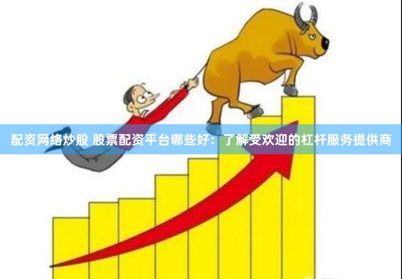 配资网络炒股 股票配资平台哪些好：了解受欢迎的杠杆服务提供商