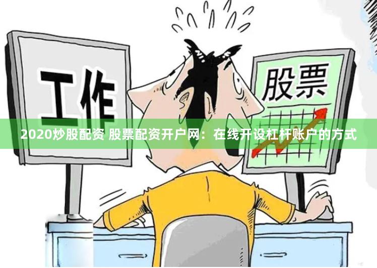 2020炒股配资 股票配资开户网：在线开设杠杆账户的方式