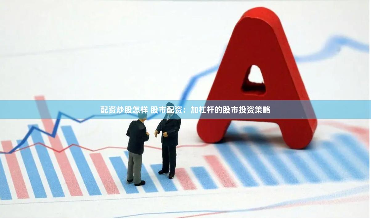 配资炒股怎样 股市配资：加杠杆的股市投资策略