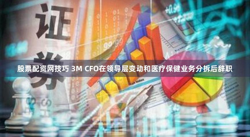 股票配资网技巧 3M CFO在领导层变动和医疗保健业务分拆后辞职