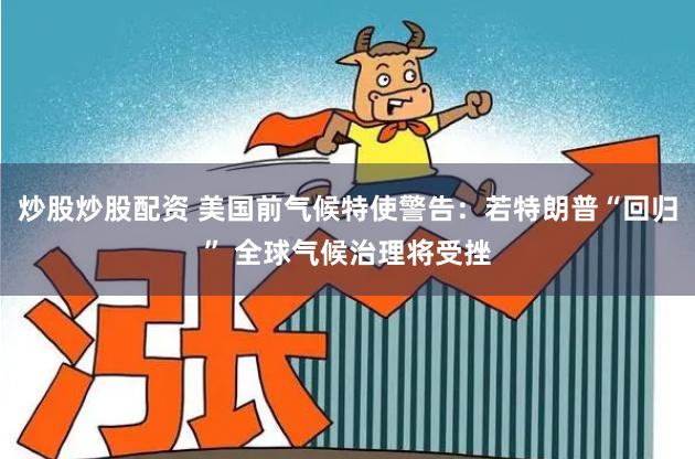 炒股炒股配资 美国前气候特使警告：若特朗普“回归” 全球气候治理将受挫