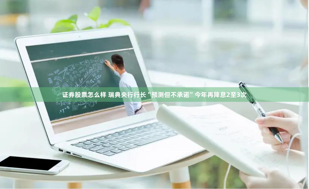 证券股票怎么样 瑞典央行行长“预测但不承诺”今年再降息2至3次