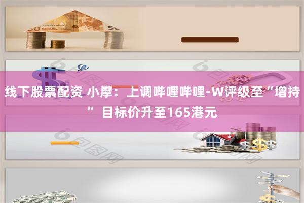 线下股票配资 小摩：上调哔哩哔哩-W评级至“增持” 目标价升至165港元