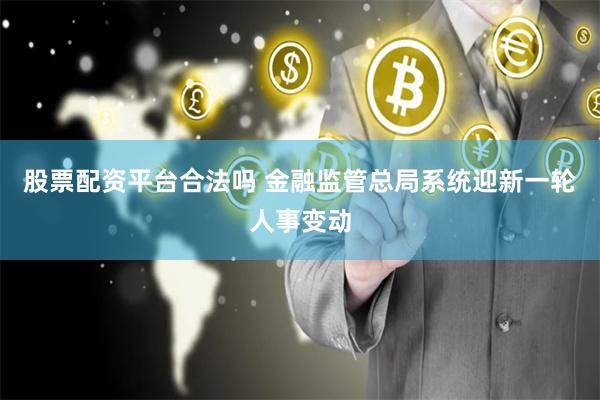 股票配资平台合法吗 金融监管总局系统迎新一轮人事变动