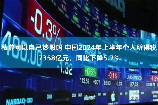 私募可以自己炒股吗 中国2024年上半年个人所得税7358亿元，同比下降5.7%