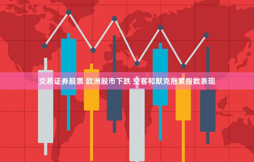 交易证券股票 欧洲股市下跌 空客和默克拖累指数表现