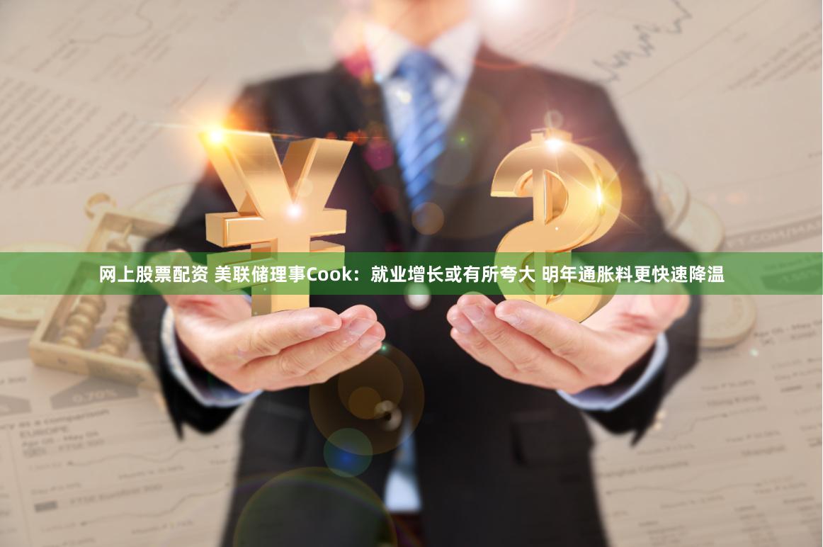 网上股票配资 美联储理事Cook：就业增长或有所夸大 明年通胀料更快速降温