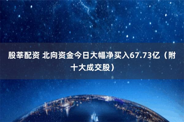 股莘配资 北向资金今日大幅净买入67.73亿（附十大成交股）