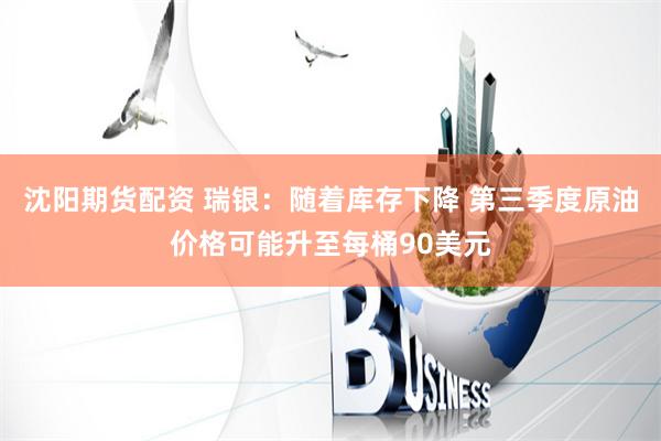 沈阳期货配资 瑞银：随着库存下降 第三季度原油价格可能升至每桶90美元