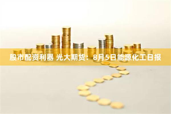 股市配资利器 光大期货：8月5日能源化工日报