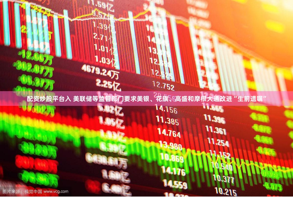 配资炒股平台入 美联储等监管部门要求美银、花旗、高盛和摩根大通改进“生前遗嘱”
