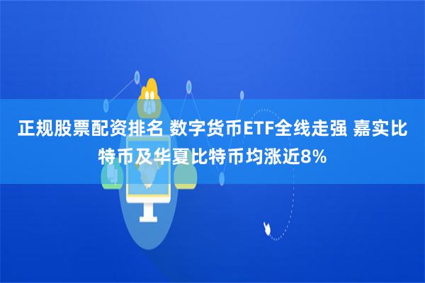 正规股票配资排名 数字货币ETF全线走强 嘉实比特币及华夏比特币均涨近8%