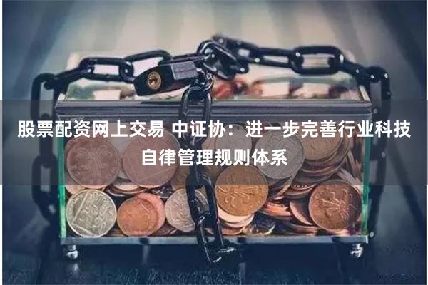 股票配资网上交易 中证协：进一步完善行业科技自律管理规则体系