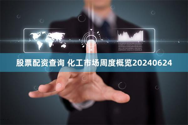 股票配资查询 化工市场周度概览20240624