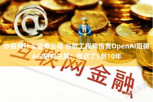 炒股用什么证券公司 谷歌工程师指责OpenAI阻碍AGI研究进展：推迟了5到10年