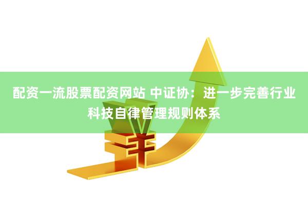 配资一流股票配资网站 中证协：进一步完善行业科技自律管理规则体系