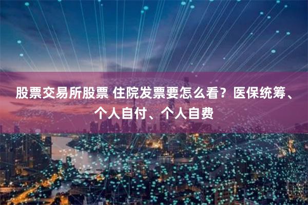 股票交易所股票 住院发票要怎么看？医保统筹、个人自付、个人自费