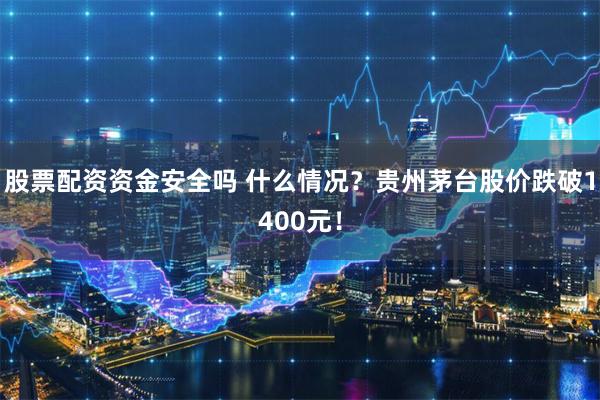 股票配资资金安全吗 什么情况？贵州茅台股价跌破1400元！