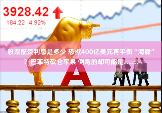 股票配资利息是多少 恐掀400亿美元再平衡“海啸”？巴菲特砍仓苹果 倒霉的却可能是……