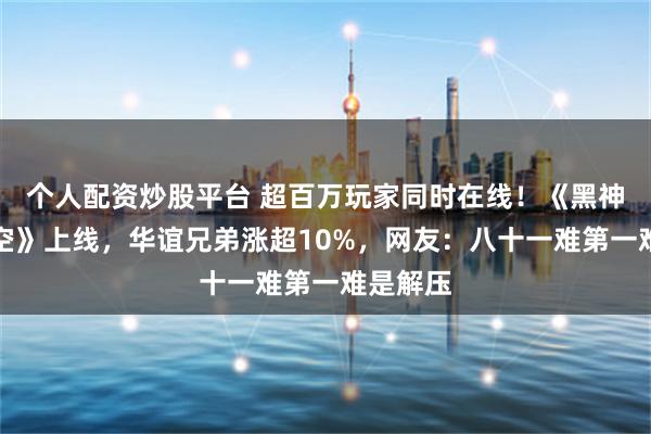 个人配资炒股平台 超百万玩家同时在线！《黑神话：悟空》上线，华谊兄弟涨超10%，网友：八十一难第一难是解压