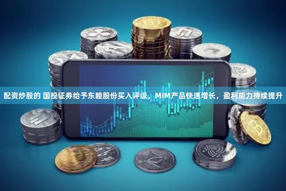 配资炒股的 国投证券给予东睦股份买入评级，MIM产品快速增长，盈利能力持续提升