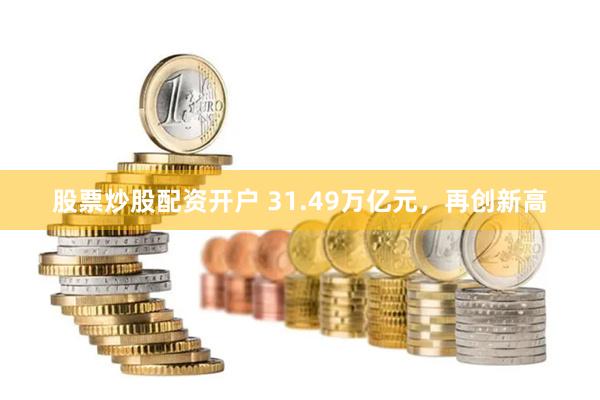 股票炒股配资开户 31.49万亿元，再创新高