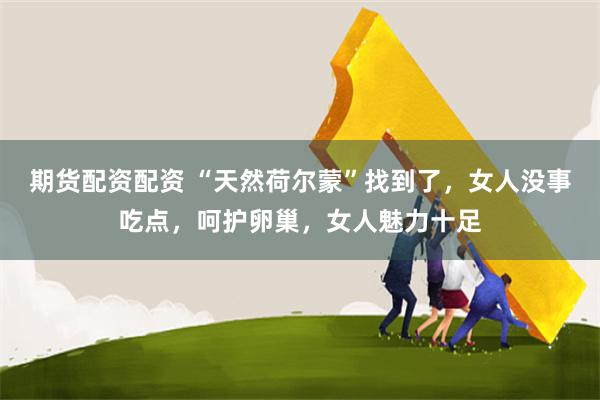 期货配资配资 “天然荷尔蒙”找到了，女人没事吃点，呵护卵巢，女人魅力十足