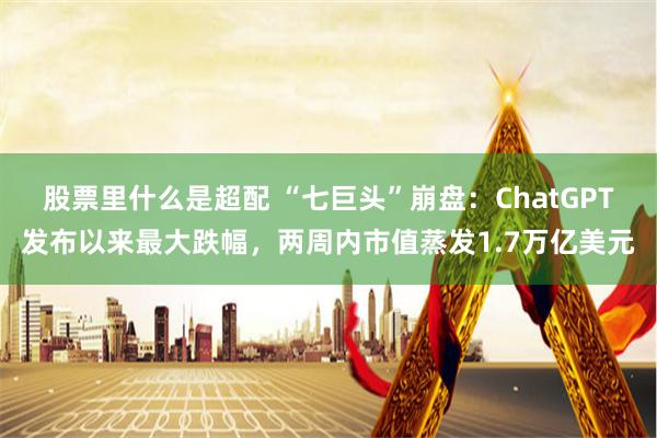 股票里什么是超配 “七巨头”崩盘：ChatGPT发布以来最大跌幅，两周内市值蒸发1.7万亿美元