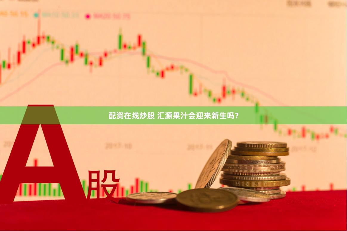 配资在线炒股 汇源果汁会迎来新生吗？