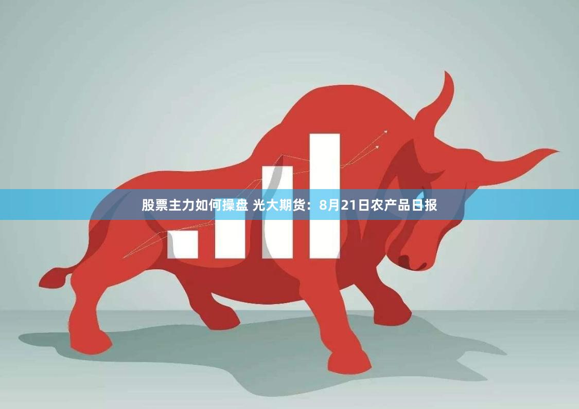 股票主力如何操盘 光大期货：8月21日农产品日报