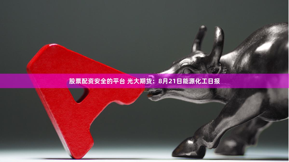 股票配资安全的平台 光大期货：8月21日能源化工日报