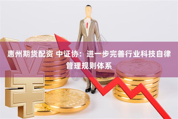 惠州期货配资 中证协：进一步完善行业科技自律管理规则体系