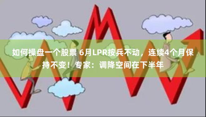 如何操盘一个股票 6月LPR按兵不动，连续4个月保持不变！专家：调降空间在下半年