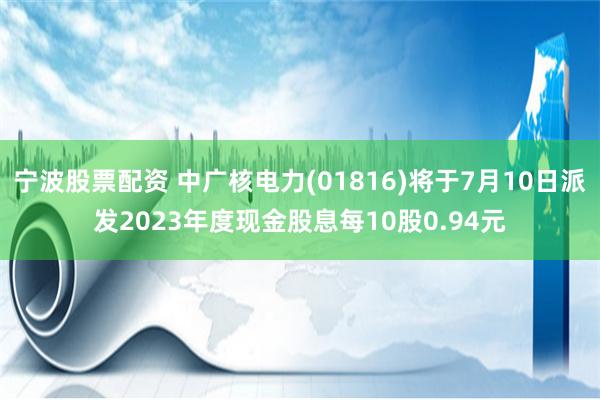 宁波股票配资 中广核电力(01816)将于7月10日派发2023年度现金股息每10股0.94元