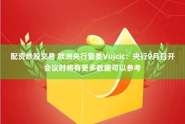 配资炒股交易 欧洲央行管委Vujcic：央行9月召开会议时将有更多数据可以参考