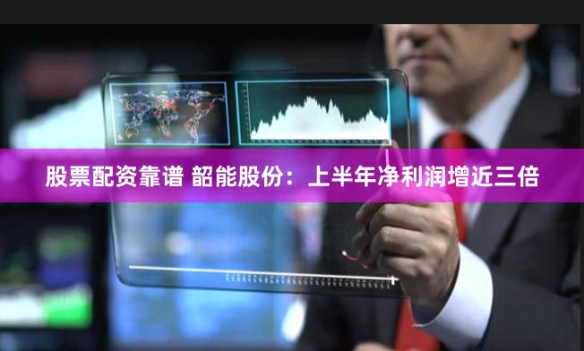 股票配资靠谱 韶能股份：上半年净利润增近三倍