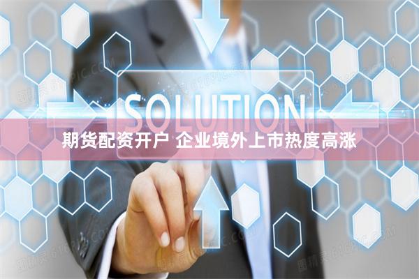 期货配资开户 企业境外上市热度高涨