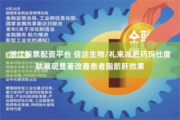 浙江股票配资平台 信达生物/礼来减肥药玛仕度肽展现显著改善患者脂肪肝效果