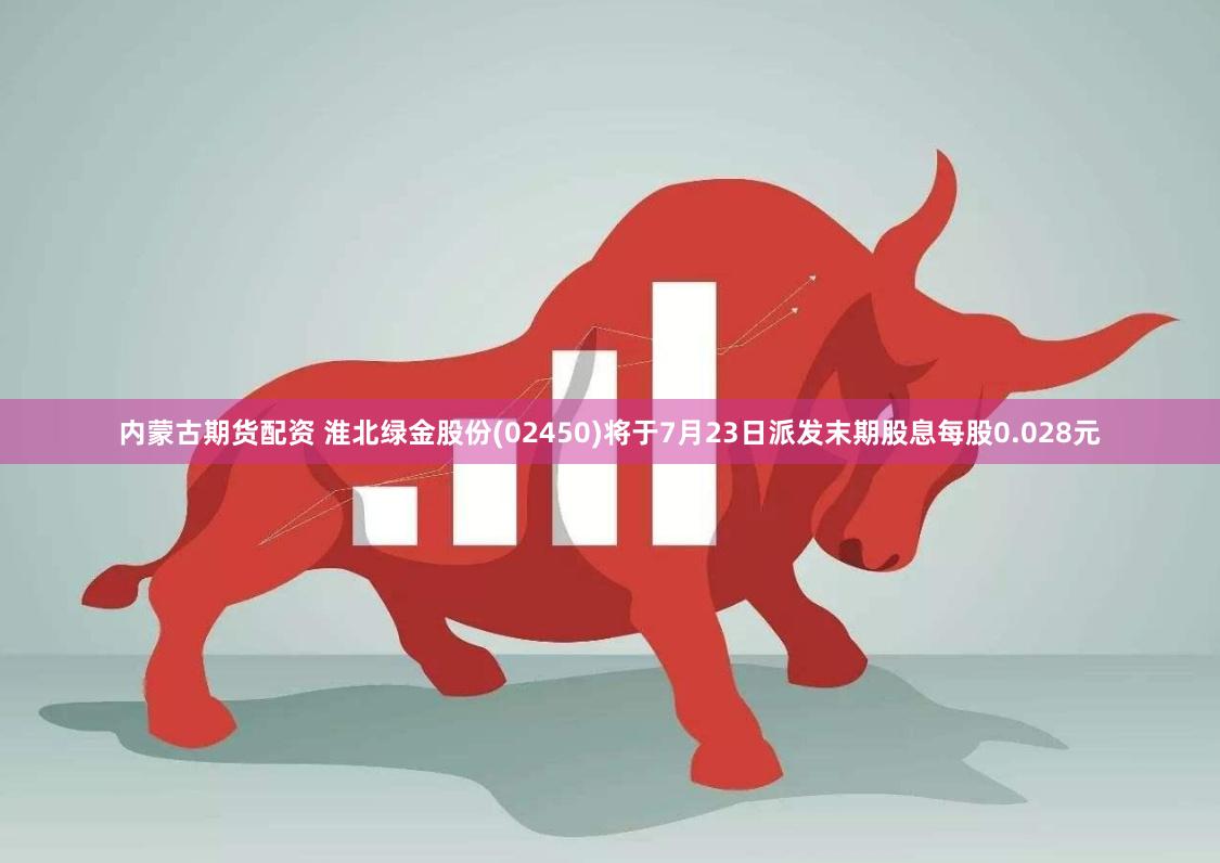 内蒙古期货配资 淮北绿金股份(02450)将于7月23日派发末期股息每股0.028元