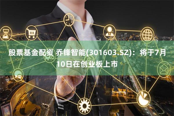 股票基金配资 乔锋智能(301603.SZ)：将于7月10日在创业板上市