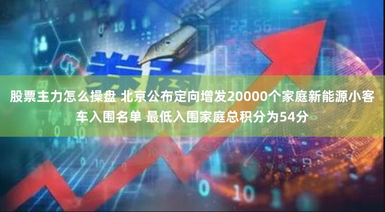 股票主力怎么操盘 北京公布定向增发20000个家庭新能源小客车入围名单 最低入围家庭总积分为54分