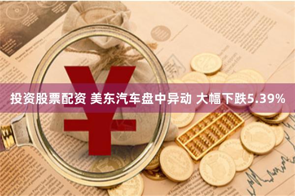 投资股票配资 美东汽车盘中异动 大幅下跌5.39%