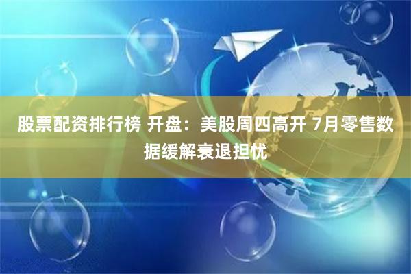 股票配资排行榜 开盘：美股周四高开 7月零售数据缓解衰退担忧