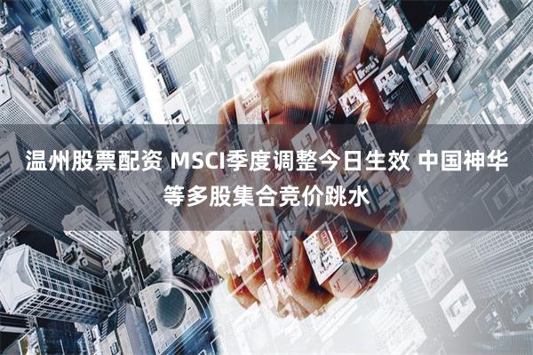 温州股票配资 MSCI季度调整今日生效 中国神华等多股集合竞价跳水