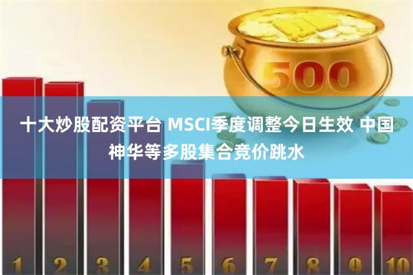 十大炒股配资平台 MSCI季度调整今日生效 中国神华等多股集合竞价跳水
